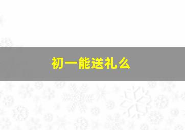 初一能送礼么