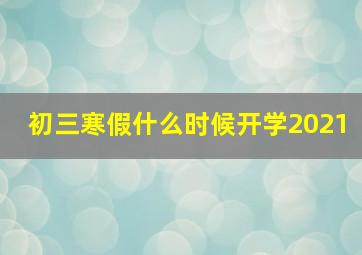 初三寒假什么时候开学2021