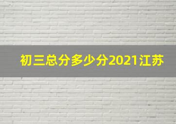 初三总分多少分2021江苏