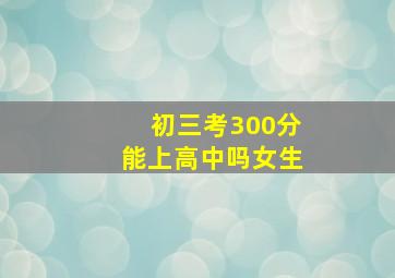 初三考300分能上高中吗女生