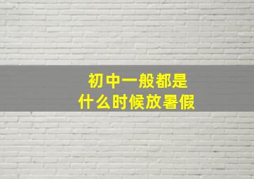 初中一般都是什么时候放暑假