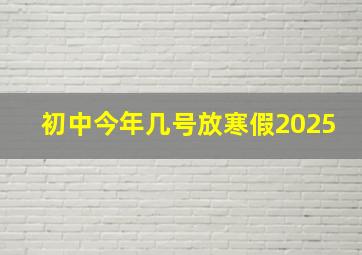 初中今年几号放寒假2025