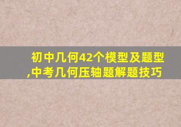 初中几何42个模型及题型,中考几何压轴题解题技巧