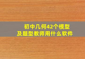 初中几何42个模型及题型教师用什么软件