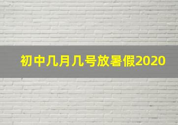 初中几月几号放暑假2020