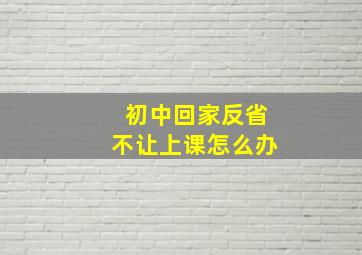 初中回家反省不让上课怎么办