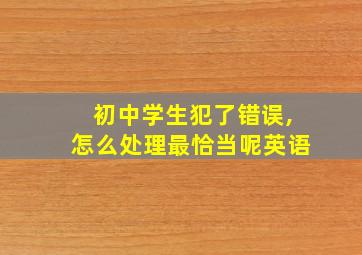 初中学生犯了错误,怎么处理最恰当呢英语