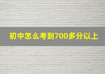 初中怎么考到700多分以上