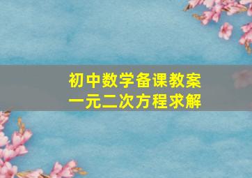 初中数学备课教案一元二次方程求解