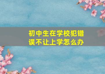 初中生在学校犯错误不让上学怎么办