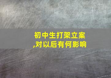 初中生打架立案,对以后有何影响