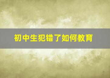 初中生犯错了如何教育