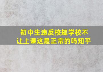 初中生违反校规学校不让上课这是正常的吗知乎