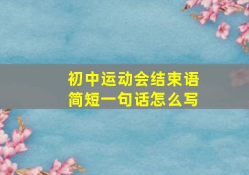 初中运动会结束语简短一句话怎么写