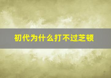 初代为什么打不过芝顿