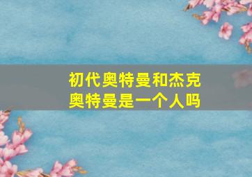 初代奥特曼和杰克奥特曼是一个人吗