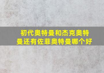 初代奥特曼和杰克奥特曼还有佐菲奥特曼哪个好