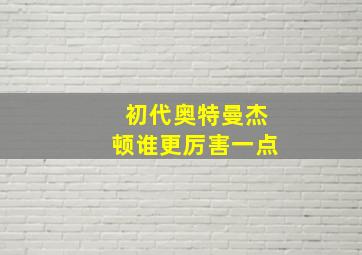 初代奥特曼杰顿谁更厉害一点