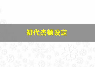 初代杰顿设定