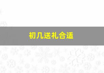 初几送礼合适