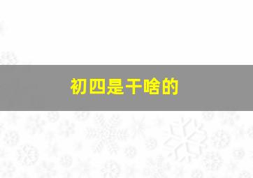 初四是干啥的