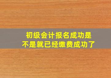 初级会计报名成功是不是就已经缴费成功了