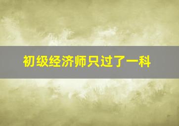 初级经济师只过了一科