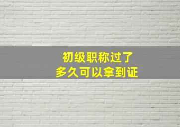 初级职称过了多久可以拿到证