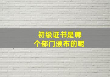 初级证书是哪个部门颁布的呢