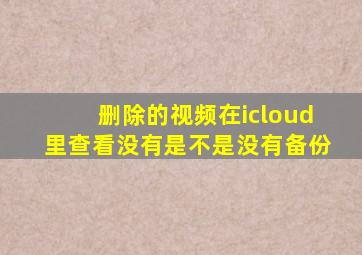 删除的视频在icloud里查看没有是不是没有备份