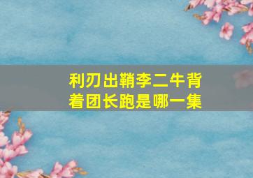 利刃出鞘李二牛背着团长跑是哪一集