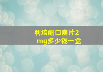 利培酮口崩片2mg多少钱一盒