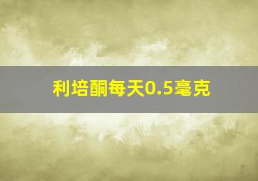 利培酮每天0.5毫克