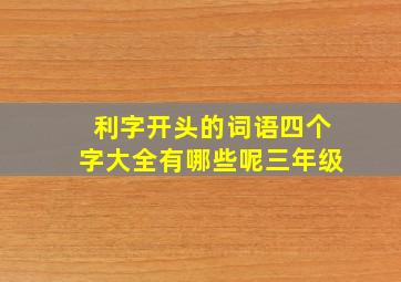 利字开头的词语四个字大全有哪些呢三年级