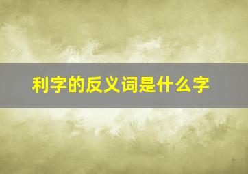 利字的反义词是什么字