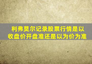 利弗莫尔记录股票行情是以收盘价开盘准还是以为价为准