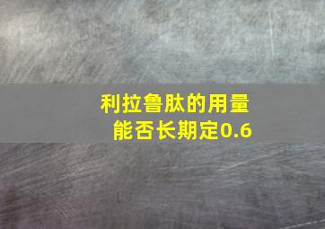 利拉鲁肽的用量能否长期定0.6