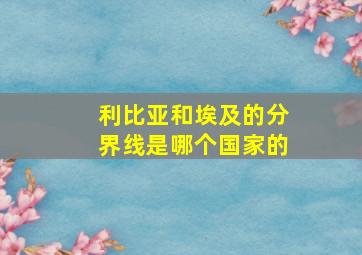 利比亚和埃及的分界线是哪个国家的