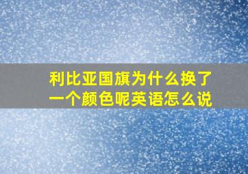 利比亚国旗为什么换了一个颜色呢英语怎么说