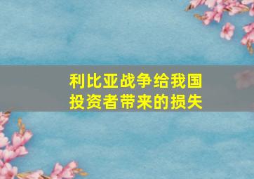 利比亚战争给我国投资者带来的损失