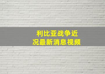 利比亚战争近况最新消息视频