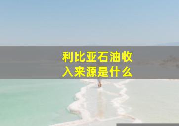 利比亚石油收入来源是什么