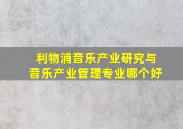 利物浦音乐产业研究与音乐产业管理专业哪个好