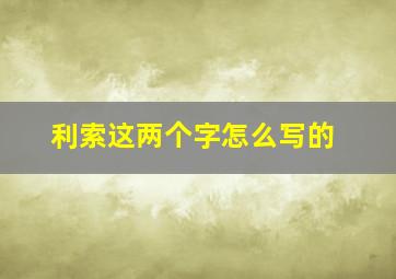 利索这两个字怎么写的