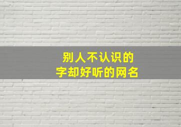 别人不认识的字却好听的网名