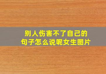 别人伤害不了自己的句子怎么说呢女生图片