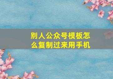 别人公众号模板怎么复制过来用手机