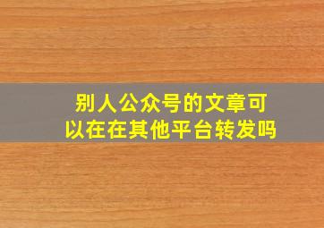 别人公众号的文章可以在在其他平台转发吗