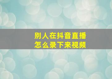 别人在抖音直播怎么录下来视频