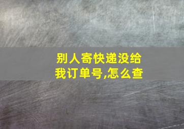 别人寄快递没给我订单号,怎么查